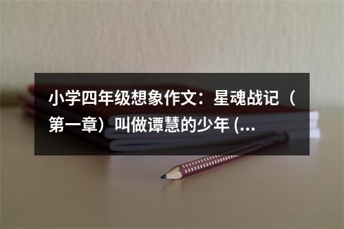 小學四年級想象作文：星魂戰(zhàn)記（第一章）叫做譚慧的少年 (550字)