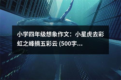 小學(xué)四年級想象作文：小星虎去彩虹之峰摘五彩云 (500字)