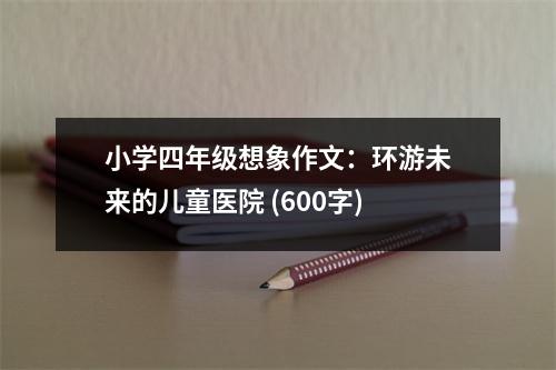 小學(xué)四年級(jí)想象作文：環(huán)游未來(lái)的兒童醫(yī)院 (600字)
