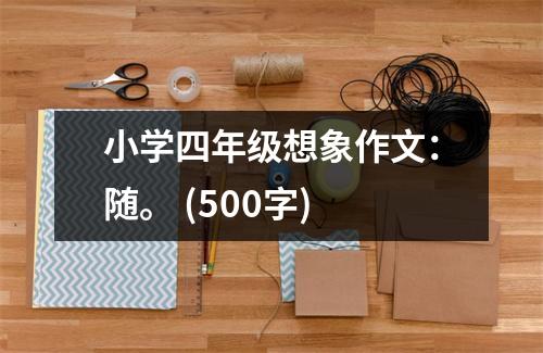 小學(xué)四年級想象作文：隨。 (500字)