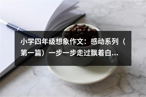 小學(xué)四年級想象作文：感動系列（第一篇）一步一步走過飄著白雪的小路 (500字)