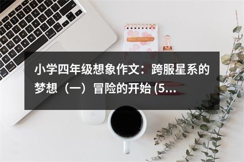 小學(xué)四年級想象作文：跨服星系的夢想（一）冒險的開始 (500字)