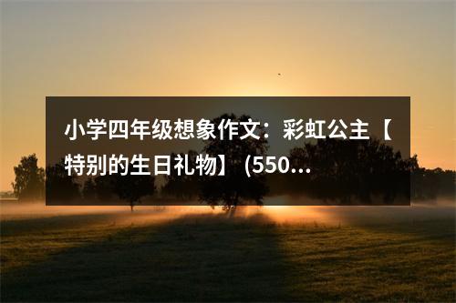 小學(xué)四年級想象作文：彩虹公主【特別的生日禮物】 (550字)
