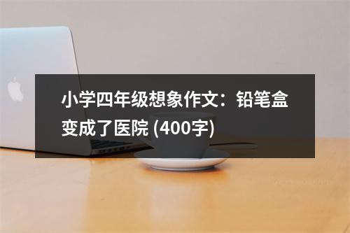小學四年級想象作文：鉛筆盒變成了醫(yī)院 (400字)