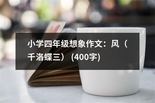 小學(xué)四年級(jí)想象作文：風(fēng)（千洛蝶三） (400字)
