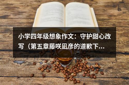 小學(xué)四年級想象作文：守護甜心改寫（第五章藤咲凪彥的道歉下） (600字)