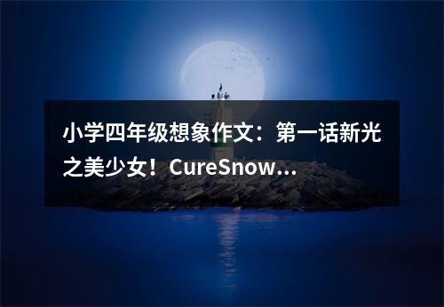 小學(xué)四年級想象作文：第一話新光之美少女！CureSnowangel誕生！續(xù) (550字)