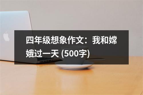 四年級想象作文：我和嫦娥過一天 (500字)