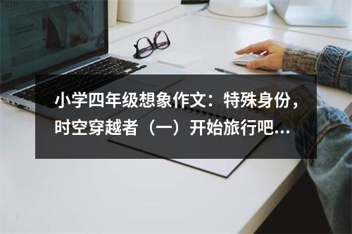 小學(xué)四年級(jí)想象作文：特殊身份，時(shí)空穿越者（一）開始旅行吧 (500字)