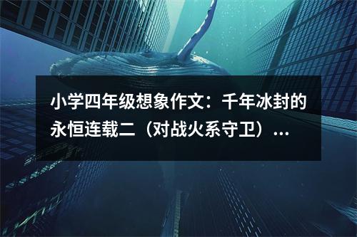 小學(xué)四年級(jí)想象作文：千年冰封的永恒連載二（對(duì)戰(zhàn)火系守衛(wèi)） (550字)