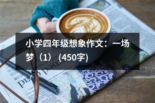 小學(xué)四年級(jí)想象作文：一場(chǎng)夢(mèng)（1） (450字)