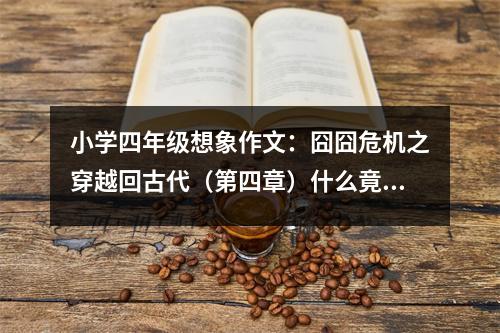 小學四年級想象作文：囧囧危機之穿越回古代（第四章）什么竟然要讓我相親！？ (450字)