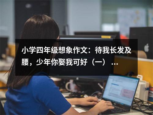 小學(xué)四年級想象作文：待我長發(fā)及腰，少年你娶我可好（一） (500字)