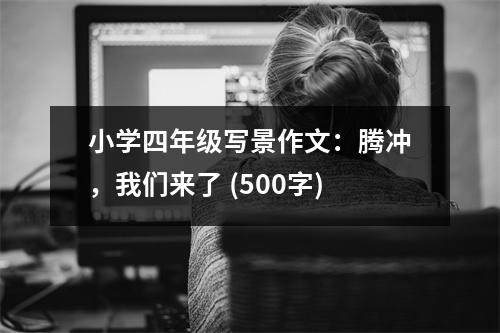 小學四年級寫景作文：騰沖，我們來了 (500字)