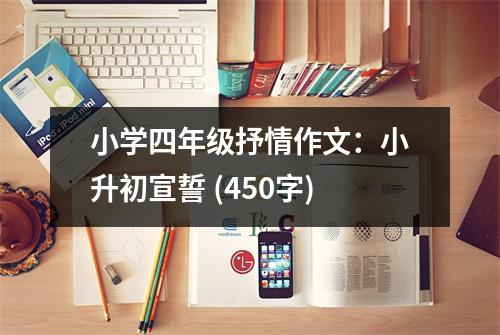 小學(xué)四年級(jí)抒情作文：小升初宣誓 (450字)
