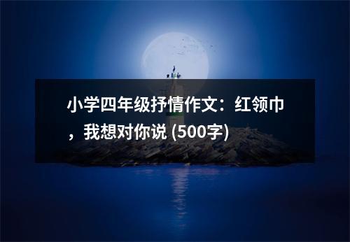 小學(xué)四年級抒情作文：紅領(lǐng)巾，我想對你說 (500字)