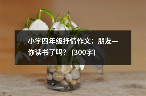 小學(xué)四年級(jí)抒情作文：朋友—你讀書(shū)了嗎？ (300字)