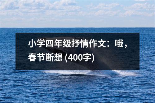 小學(xué)四年級(jí)抒情作文：哦，春節(jié)斷想 (400字)