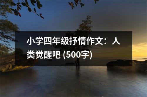 小學(xué)四年級抒情作文：人類覺醒吧 (500字)