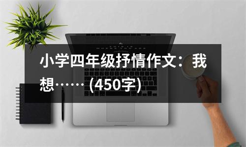 小學(xué)四年級抒情作文：我想…… (450字)