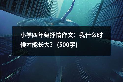 小學(xué)四年級抒情作文：我什么時(shí)候才能長大？ (500字)