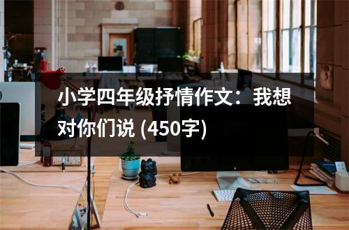 小學(xué)四年級(jí)抒情作文：我想對(duì)你們說(shuō) (450字)