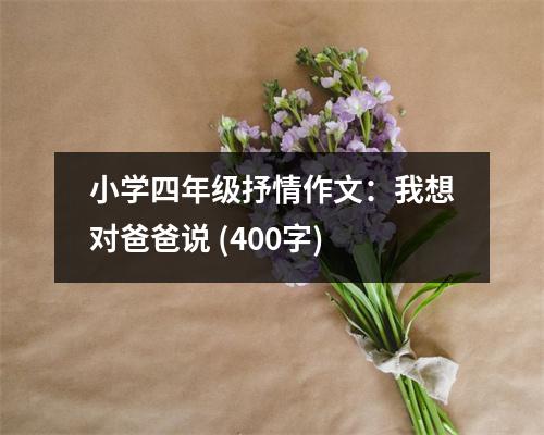 小學四年級抒情作文：我想對爸爸說 (400字)