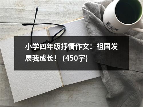 小學四年級抒情作文：祖國發(fā)展我成長！ (450字)