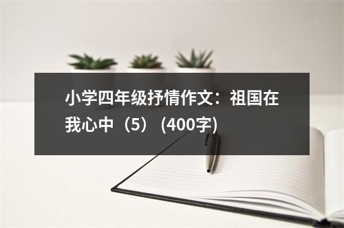 小學(xué)四年級抒情作文：祖國在我心中（5） (400字)