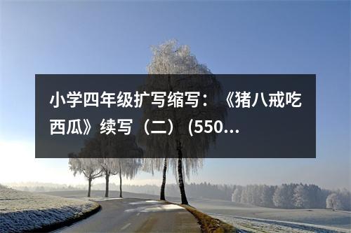 小學(xué)四年級擴(kuò)寫縮寫：《豬八戒吃西瓜》續(xù)寫（二） (550字)