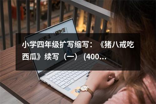 小學四年級擴寫縮寫：《豬八戒吃西瓜》續(xù)寫（一） (400字)