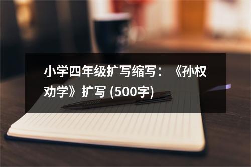 小學(xué)四年級擴(kuò)寫縮寫：《孫權(quán)勸學(xué)》擴(kuò)寫 (500字)