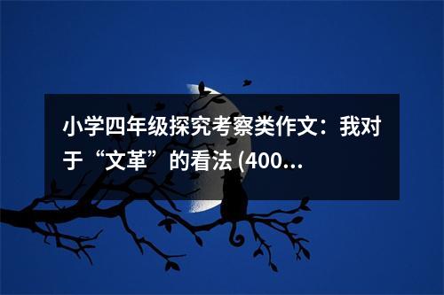 小學(xué)四年級探究考察類作文：我對于“文革”的看法 (400字)
