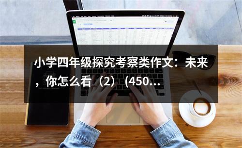 小學(xué)四年級探究考察類作文：未來，你怎么看（2） (450字)
