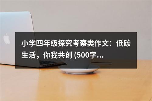 小學(xué)四年級探究考察類作文：低碳生活，你我共創(chuàng) (500字)