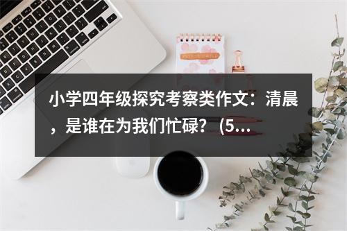 小學(xué)四年級探究考察類作文：清晨，是誰在為我們忙碌？ (500字)