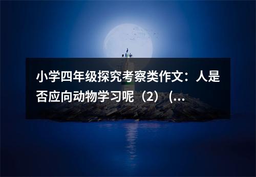 小學(xué)四年級(jí)探究考察類作文：人是否應(yīng)向動(dòng)物學(xué)習(xí)呢（2） (500字)