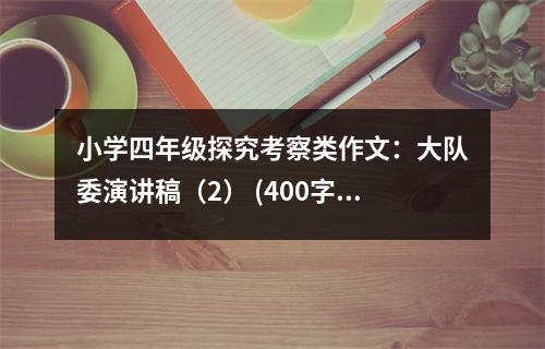小學(xué)四年級(jí)探究考察類作文：大隊(duì)委演講稿（2） (400字)