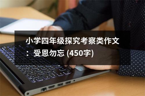 小學(xué)四年級(jí)探究考察類作文：受恩勿忘 (450字)