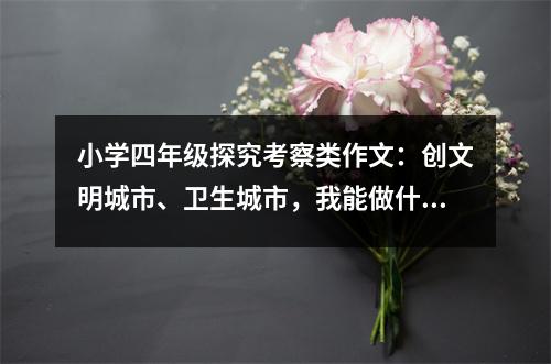 小學(xué)四年級(jí)探究考察類作文：創(chuàng)文明城市、衛(wèi)生城市，我能做什么 (500字)