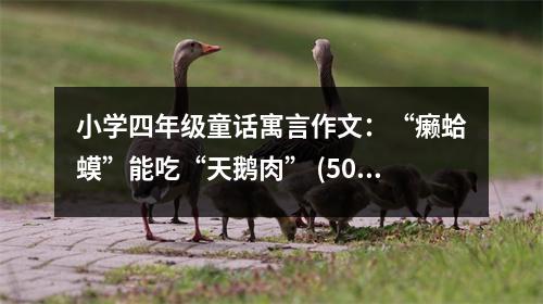 小學(xué)四年級(jí)童話寓言作文：“癩蛤蟆”能吃“天鵝肉” (500字)