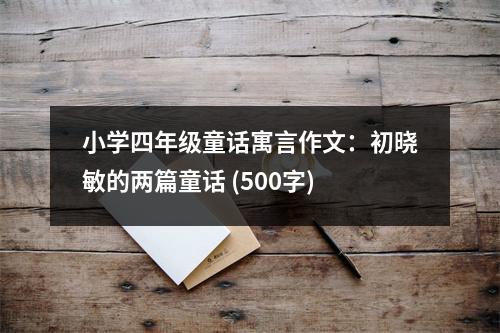 小學(xué)四年級童話寓言作文：初曉敏的兩篇童話 (500字)