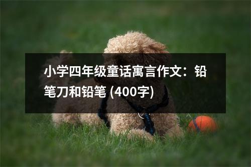 小學(xué)四年級童話寓言作文：鉛筆刀和鉛筆 (400字)