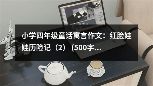 小學(xué)四年級(jí)童話(huà)寓言作文：紅臉娃娃歷險(xiǎn)記（2） (500字)