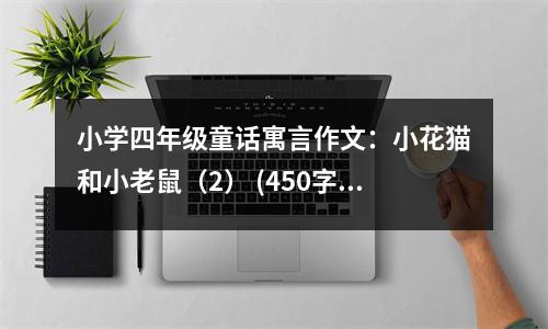 小學(xué)四年級童話寓言作文：小花貓和小老鼠（2） (450字)