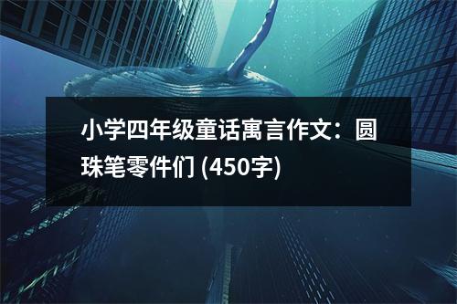 小學(xué)四年級童話寓言作文：圓珠筆零件們 (450字)