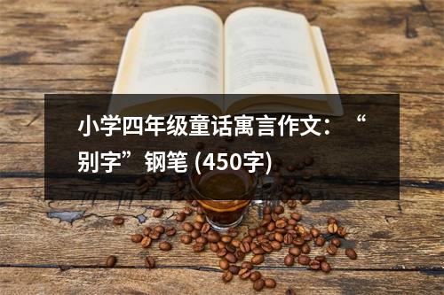 小學四年級童話寓言作文：“別字”鋼筆 (450字)