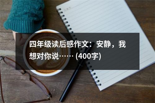 四年級(jí)讀后感作文：安靜，我想對(duì)你說(shuō)…… (400字)