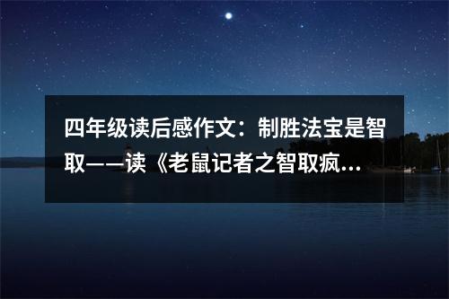 四年級讀后感作文：制勝法寶是智取——讀《老鼠記者之智取瘋鼠谷》有感 (400字)