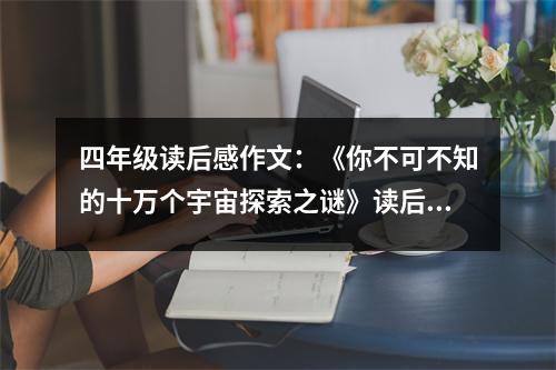 四年級(jí)讀后感作文：《你不可不知的十萬個(gè)宇宙探索之謎》讀后感 (450字)